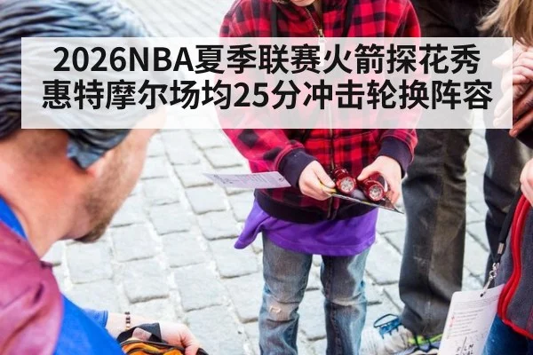 2026NBA夏季联赛火箭探花秀惠特摩尔场均25分冲击轮换阵容