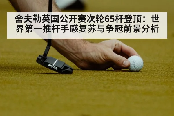 舍夫勒英国公开赛次轮65杆登顶:世界第一推杆手感复苏与争冠前景分析