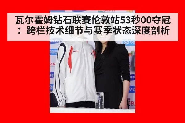 瓦尔霍姆钻石联赛伦敦站53秒00夺冠:跨栏技术细节与赛季状态深度剖析