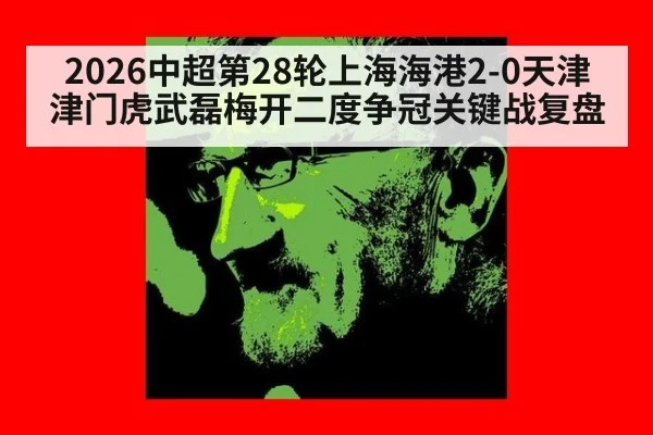 2026中超第28轮上海海港2-0天津津门虎武磊梅开二度争冠关键战复盘