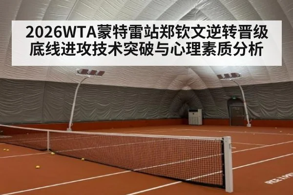 2026WTA蒙特雷站郑钦文逆转晋级底线进攻技术突破与心理素质分析