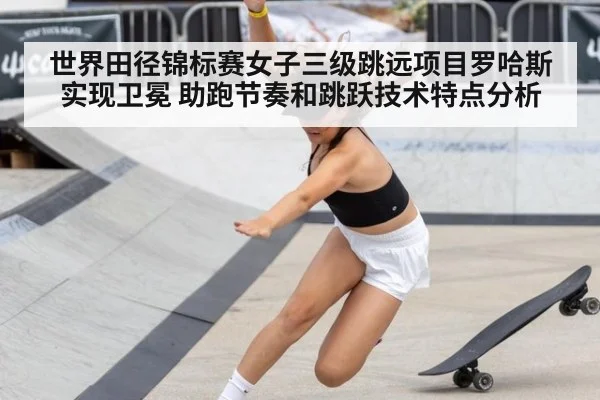 世界田径锦标赛女子三级跳远项目罗哈斯实现卫冕 助跑节奏和跳跃技术特点分析