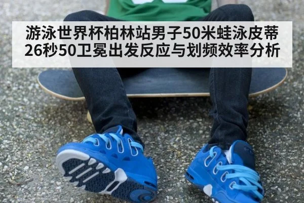 游泳世界杯柏林站男子50米蛙泳皮蒂26秒50卫冕出发反应与划频效率分析